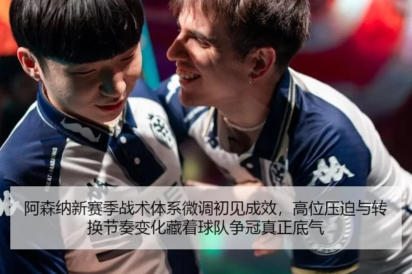 阿森纳新赛季战术体系微调初见成效，高位压迫与转换节奏变化藏着球队争冠真正底气